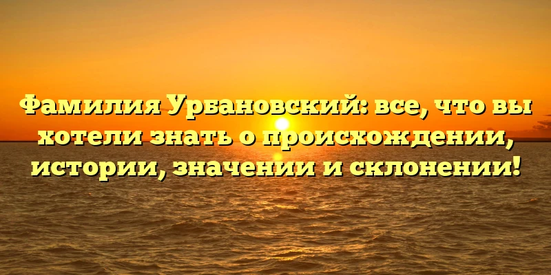 Фамилия Урбановский: все, что вы хотели знать о происхождении, истории, значении и склонении! Фамилия Урбановский: все, что вы хотели знать о происхождении, истории, значении и склонении!