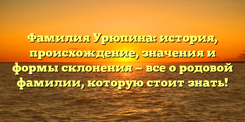 Фамилия Урюпина: история, происхождение, значения и формы склонения — все о родовой фамилии, которую стоит знать!