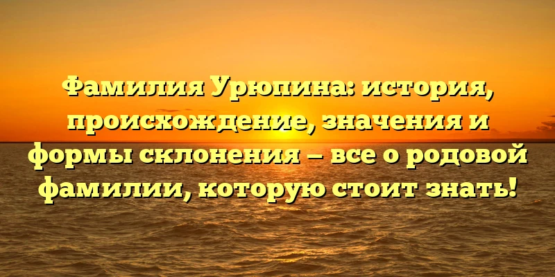 Фамилия Урюпина: история, происхождение, значения и формы склонения — все о родовой фамилии, которую стоит знать!