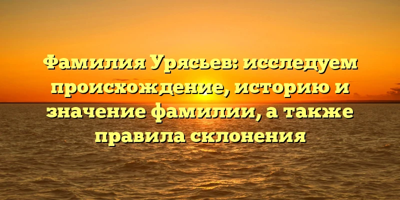 Фамилия Урясьев: исследуем происхождение, историю и значение фамилии, а также правила склонения Фамилия Урясьев: исследуем происхождение, историю и значение фамилии, а также правила склонения