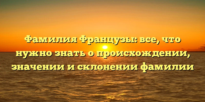 Фамилия Французы: все, что нужно знать о происхождении, значении и склонении фамилии Фамилия Французы: все, что нужно знать о происхождении, значении и склонении фамилии