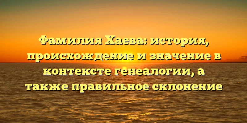 Фамилия Хаева: история, происхождение и значение в контексте генеалогии, а также правильное склонение Фамилия Хаева: история, происхождение и значение в контексте генеалогии, а также правильное склонение