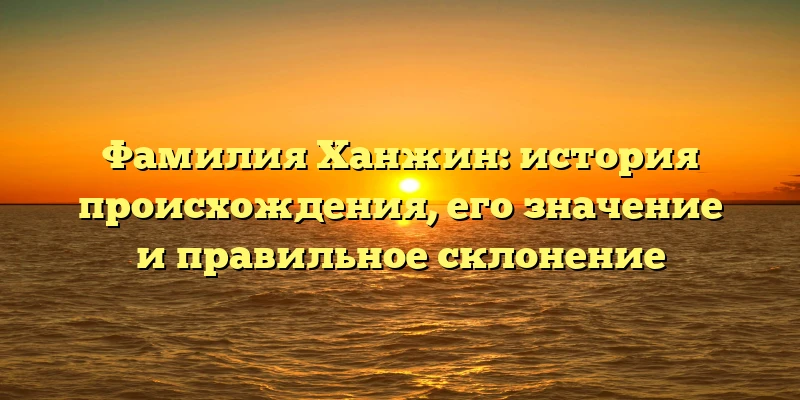 Фамилия Ханжин: история происхождения, его значение и правильное склонение Фамилия Ханжин: история происхождения, его значение и правильное склонение