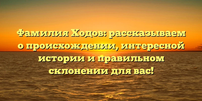 Фамилия Ходов: рассказываем о происхождении, интересной истории и правильном склонении для вас!