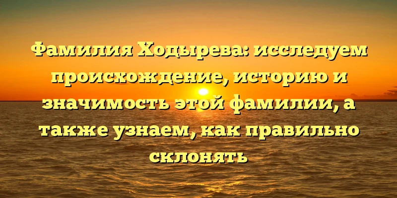 Фамилия Ходырева: исследуем происхождение, историю и значимость этой фамилии, а также узнаем, как правильно склонять Фамилия Ходырева: исследуем происхождение, историю и значимость этой фамилии, а также узнаем, как правильно склонять