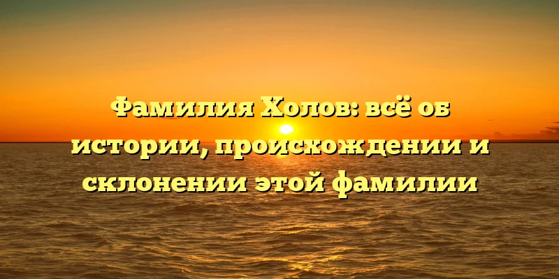 Фамилия Холов: всё об истории, происхождении и склонении этой фамилии Фамилия Холов: всё об истории, происхождении и склонении этой фамилии