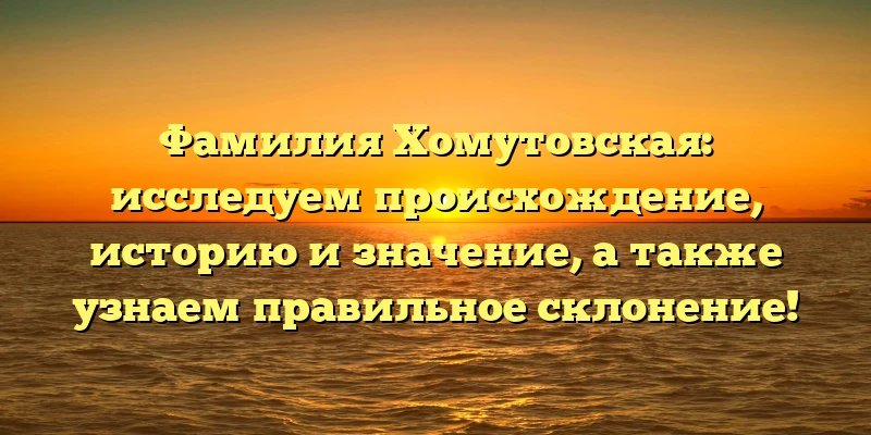 Фамилия Хомутовская: исследуем происхождение, историю и значение, а также узнаем правильное склонение! Фамилия Хомутовская: исследуем происхождение, историю и значение, а также узнаем правильное склонение!
