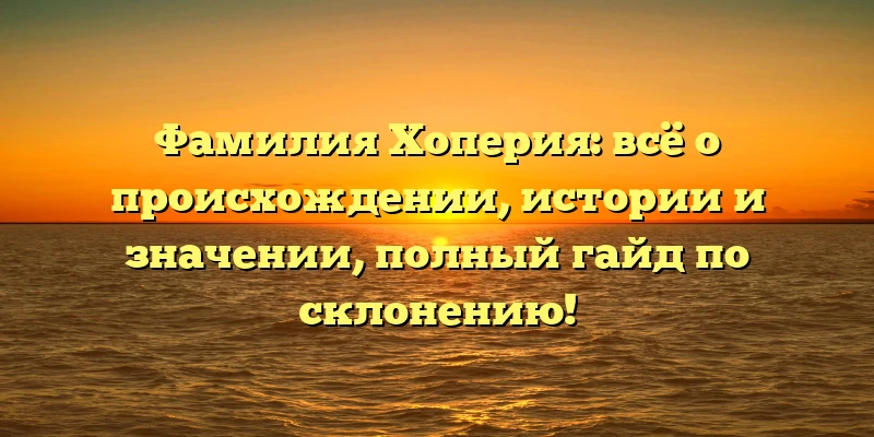 Фамилия Хоперия: всё о происхождении, истории и значении, полный гайд по склонению! Фамилия Хоперия: всё о происхождении, истории и значении, полный гайд по склонению!