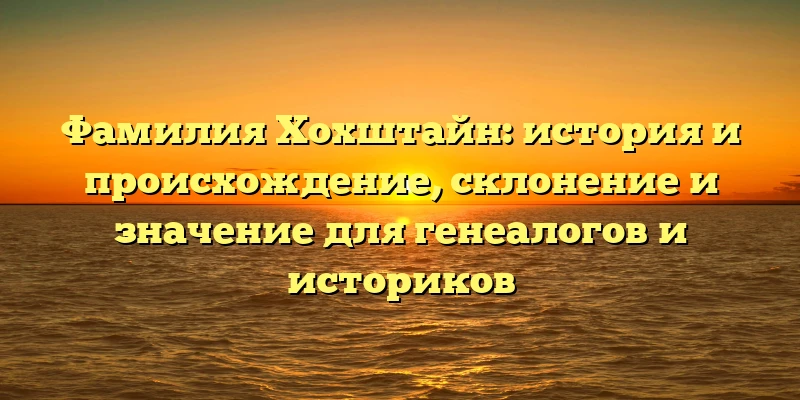 Фамилия Хохштайн: история и происхождение, склонение и значение для генеалогов и историков Фамилия Хохштайн: история и происхождение, склонение и значение для генеалогов и историков