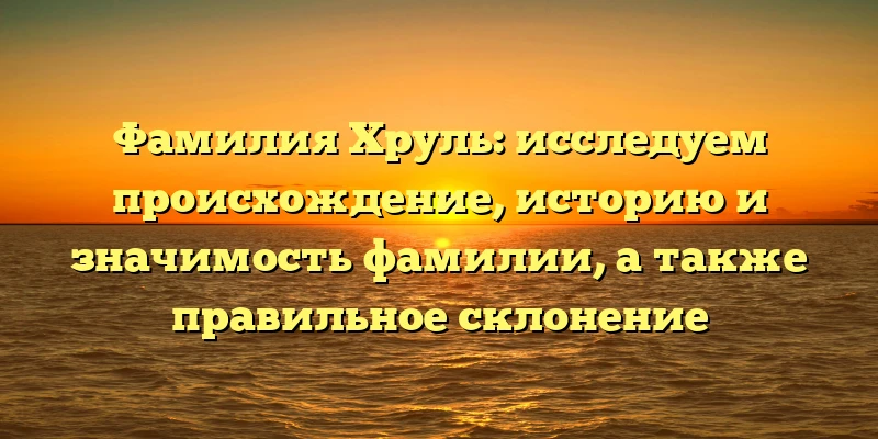 Фамилия Хруль: исследуем происхождение, историю и значимость фамилии, а также правильное склонение Фамилия Хруль: исследуем происхождение, историю и значимость фамилии, а также правильное склонение