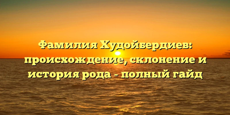 Фамилия Худойбердиев: происхождение, склонение и история рода - полный гайд Фамилия Худойбердиев: происхождение, склонение и история рода - полный гайд