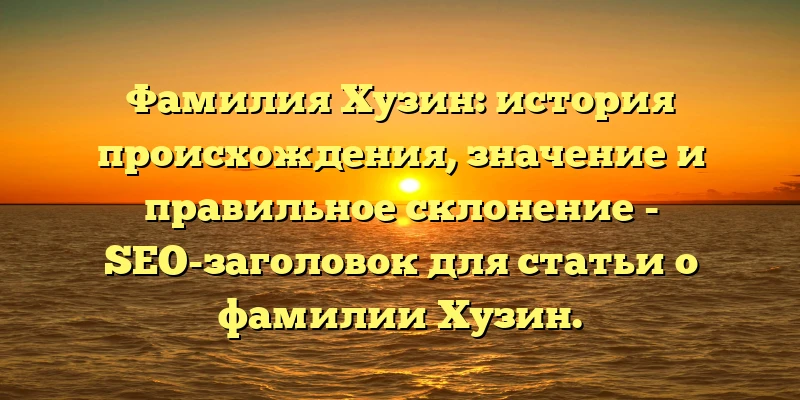 Фамилия Хузин: история происхождения, значение и правильное склонение - SEO-заголовок для статьи о фамилии Хузин. Фамилия Хузин: история происхождения, значение и правильное склонение - SEO-заголовок для статьи о фамилии Хузин.