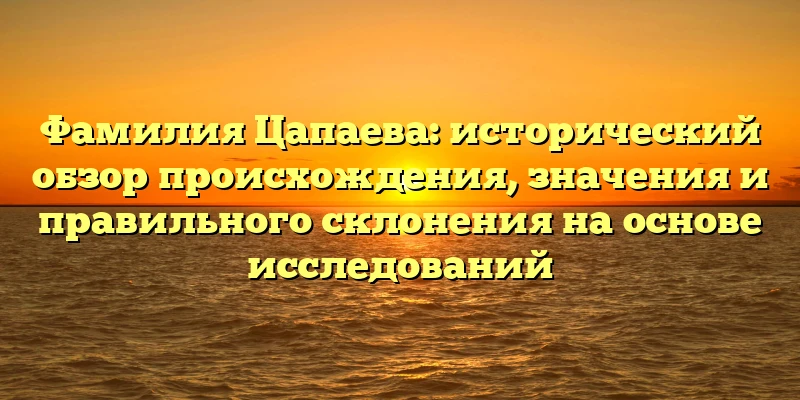 Фамилия Цапаева: исторический обзор происхождения, значения и правильного склонения на основе исследований Фамилия Цапаева: исторический обзор происхождения, значения и правильного склонения на основе исследований