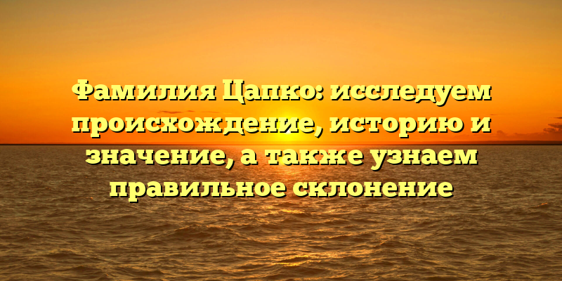 Фамилия Цапко: исследуем происхождение, историю и значение, а также узнаем правильное склонение
