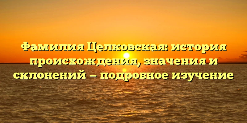 Фамилия Целковская: история происхождения, значения и склонений — подробное изучение Фамилия Целковская: история происхождения, значения и склонений — подробное изучение