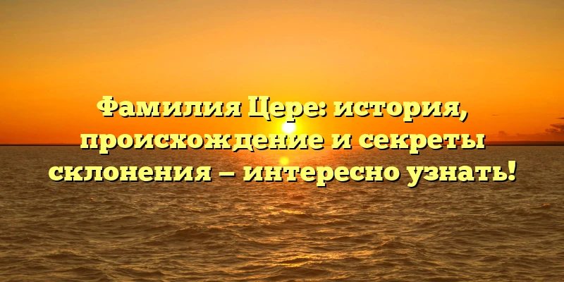 Фамилия Цере: история, происхождение и секреты склонения — интересно узнать! Фамилия Цере: история, происхождение и секреты склонения — интересно узнать!