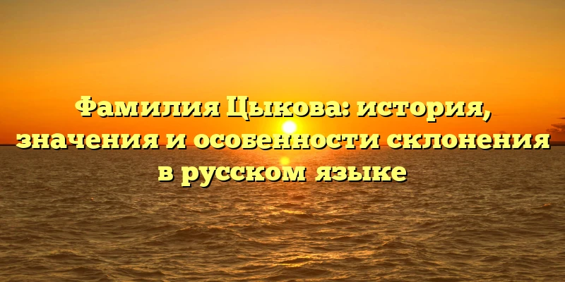Фамилия Цыкова: история, значения и особенности склонения в русском языке Фамилия Цыкова: история, значения и особенности склонения в русском языке