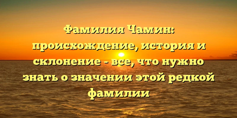 Фамилия Чамин: происхождение, история и склонение - все, что нужно знать о значении этой редкой фамилии Фамилия Чамин: происхождение, история и склонение - все, что нужно знать о значении этой редкой фамилии