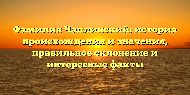 Фамилия Чаплинский: история происхождения и значения, правильное склонение и интересные факты