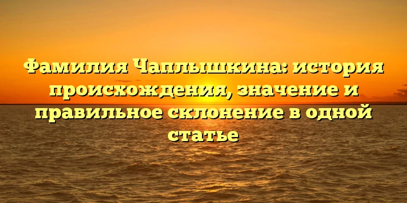 Фамилия Чаплышкина: история происхождения, значение и правильное склонение в одной статье Фамилия Чаплышкина: история происхождения, значение и правильное склонение в одной статье