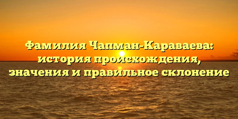 Фамилия Чапман-Караваева: история происхождения, значения и правильное склонение Фамилия Чапман-Караваева: история происхождения, значения и правильное склонение