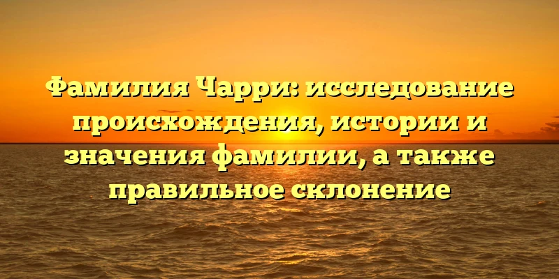 Фамилия Чарри: исследование происхождения, истории и значения фамилии, а также правильное склонение Фамилия Чарри: исследование происхождения, истории и значения фамилии, а также правильное склонение