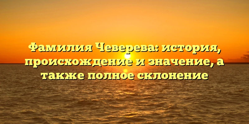 Фамилия Чеверева: история, происхождение и значение, а также полное склонение Фамилия Чеверева: история, происхождение и значение, а также полное склонение