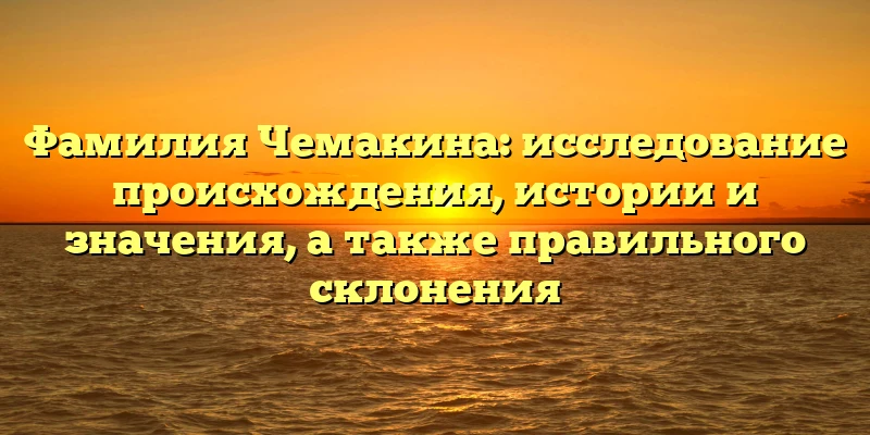 Фамилия Чемакина: исследование происхождения, истории и значения, а также правильного склонения Фамилия Чемакина: исследование происхождения, истории и значения, а также правильного склонения