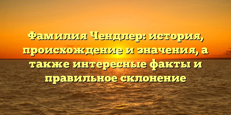 Фамилия Чендлер: история, происхождение и значения, а также интересные факты и правильное склонение Фамилия Чендлер: история, происхождение и значения, а также интересные факты и правильное склонение
