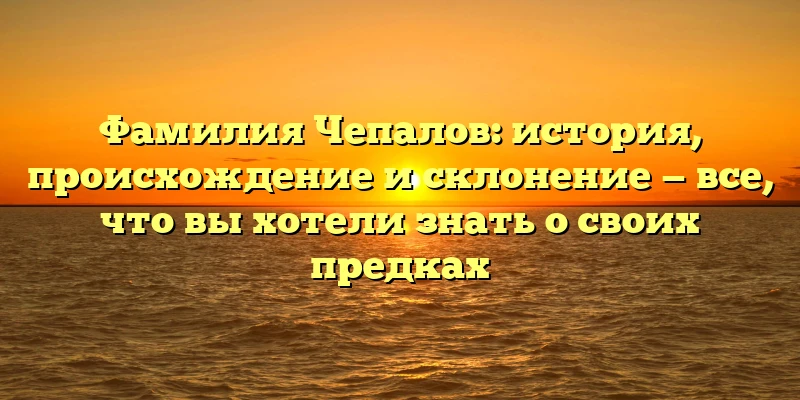 Фамилия Чепалов: история, происхождение и склонение — все, что вы хотели знать о своих предках Фамилия Чепалов: история, происхождение и склонение — все, что вы хотели знать о своих предках