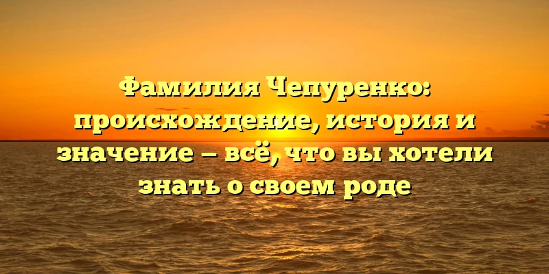 Фамилия Чепуренко: происхождение, история и значение — всё, что вы хотели знать о своем роде Фамилия Чепуренко: происхождение, история и значение — всё, что вы хотели знать о своем роде