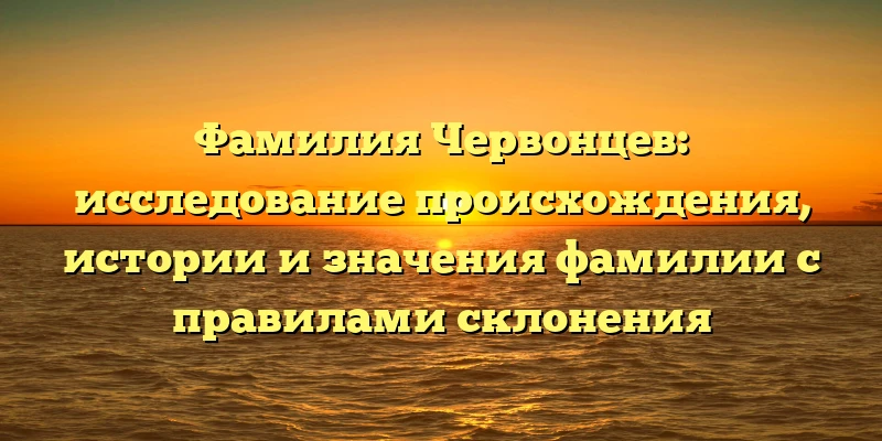 Фамилия Червонцев: исследование происхождения, истории и значения фамилии с правилами склонения