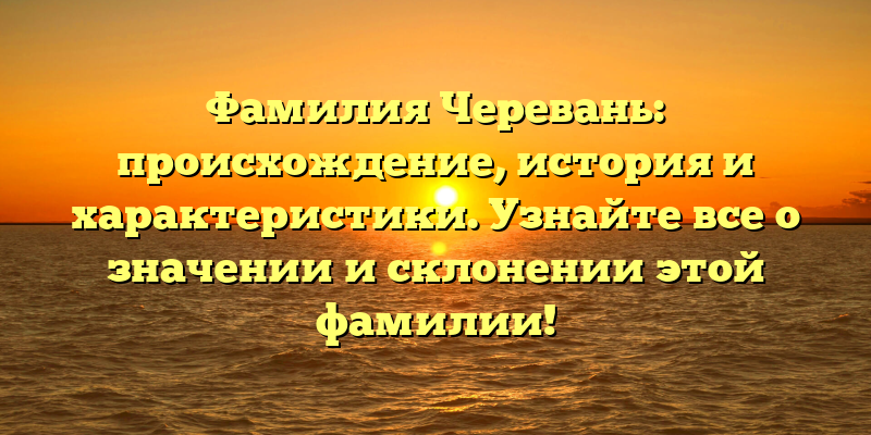 Фамилия Черевань: происхождение, история и характеристики. Узнайте все о значении и склонении этой фамилии!