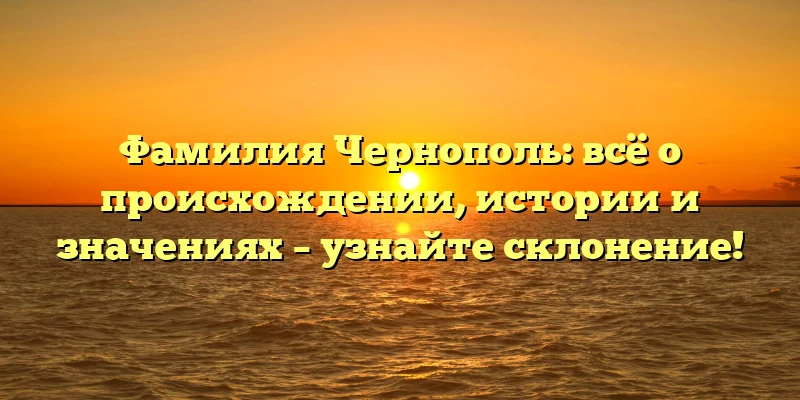Фамилия Чернополь: всё о происхождении, истории и значениях – узнайте склонение!