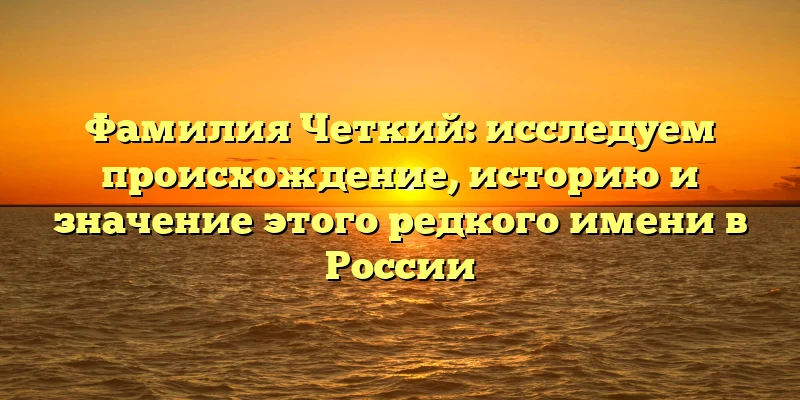 Фамилия Четкий: исследуем происхождение, историю и значение этого редкого имени в России Фамилия Четкий: исследуем происхождение, историю и значение этого редкого имени в России