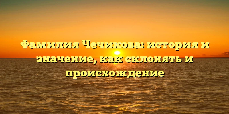 Фамилия Чечикова: история и значение, как склонять и происхождение Фамилия Чечикова: история и значение, как склонять и происхождение