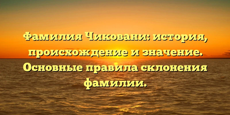 Фамилия Чиковани: история, происхождение и значение. Основные правила склонения фамилии. Фамилия Чиковани: история, происхождение и значение. Основные правила склонения фамилии.