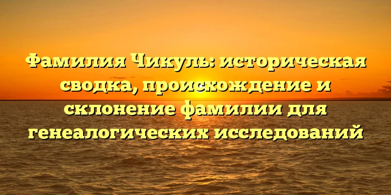 Фамилия Чикуль: историческая сводка, происхождение и склонение фамилии для генеалогических исследований Фамилия Чикуль: историческая сводка, происхождение и склонение фамилии для генеалогических исследований