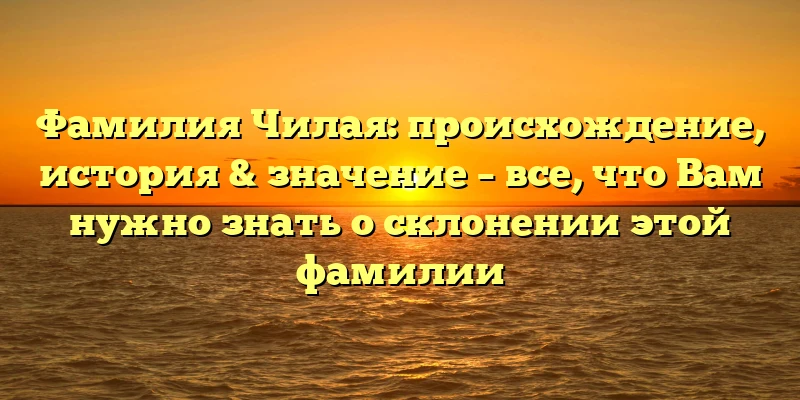 Фамилия Чилая: происхождение, история & значение – все, что Вам нужно знать о склонении этой фамилии Фамилия Чилая: происхождение, история & значение – все, что Вам нужно знать о склонении этой фамилии