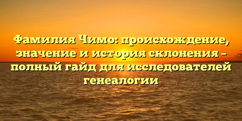 Фамилия Чимо: происхождение, значение и история склонения – полный гайд для исследователей генеалогии Фамилия Чимо: происхождение, значение и история склонения – полный гайд для исследователей генеалогии