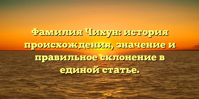 Фамилия Чихун: история происхождения, значение и правильное склонение в единой статье. Фамилия Чихун: история происхождения, значение и правильное склонение в единой статье.