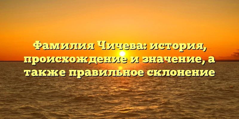 Фамилия Чичева: история, происхождение и значение, а также правильное склонение Фамилия Чичева: история, происхождение и значение, а также правильное склонение