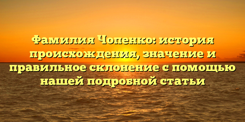 Фамилия Чопенко: история происхождения, значение и правильное склонение с помощью нашей подробной статьи