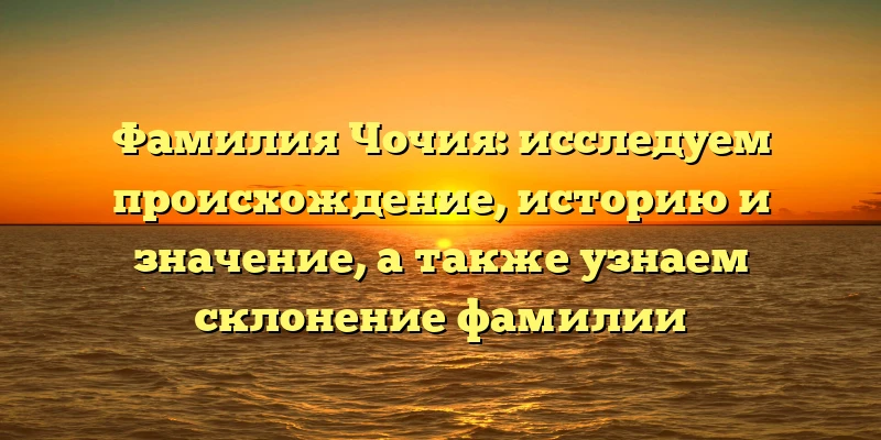 Фамилия Чочия: исследуем происхождение, историю и значение, а также узнаем склонение фамилии Фамилия Чочия: исследуем происхождение, историю и значение, а также узнаем склонение фамилии