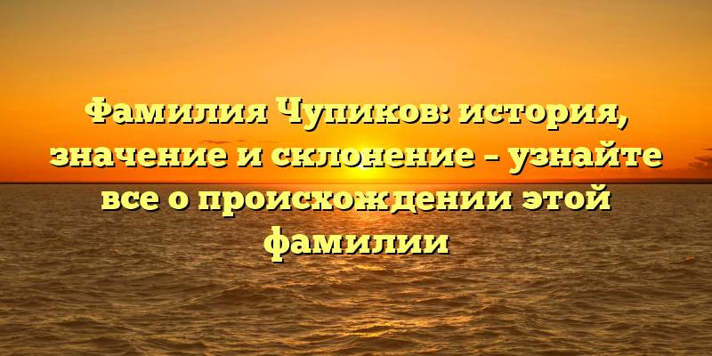 Фамилия Чупиков: история, значение и склонение – узнайте все о происхождении этой фамилии