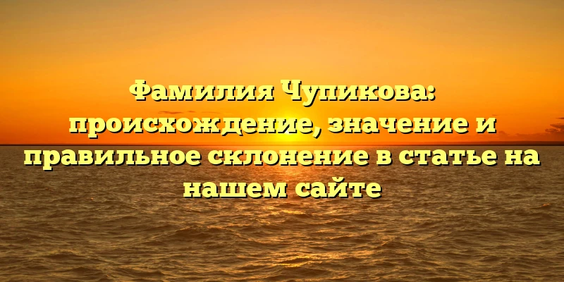 Фамилия Чупикова: происхождение, значение и правильное склонение в статье на нашем сайте Фамилия Чупикова: происхождение, значение и правильное склонение в статье на нашем сайте