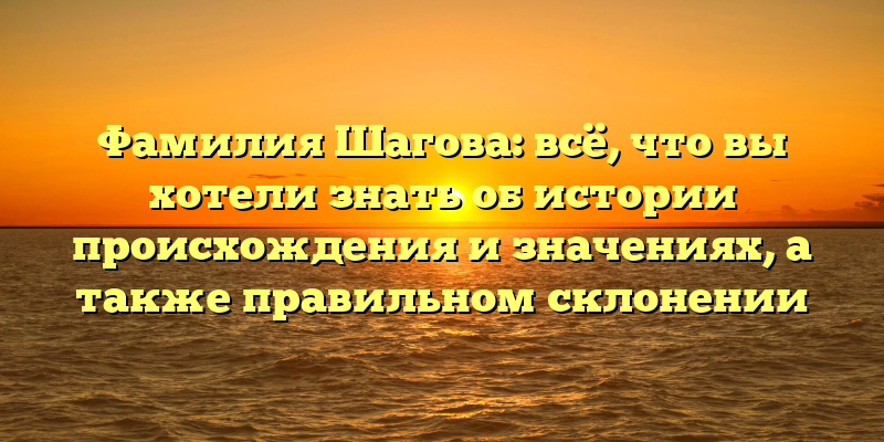 Фамилия Шагова: всё, что вы хотели знать об истории происхождения и значениях, а также правильном склонении
