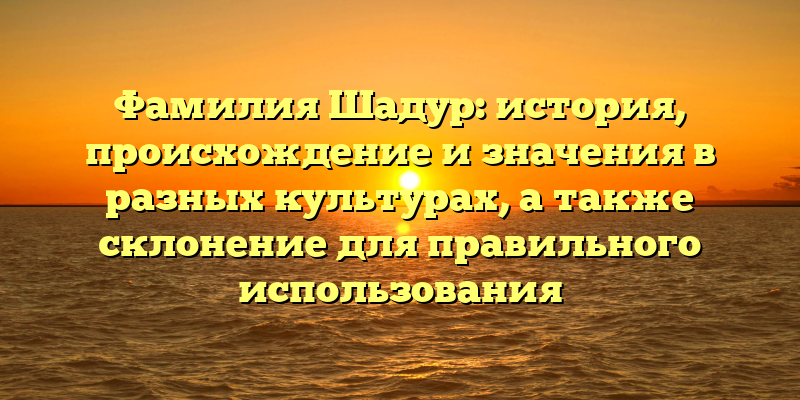 Фамилия Шадур: история, происхождение и значения в разных культурах, а также склонение для правильного использования