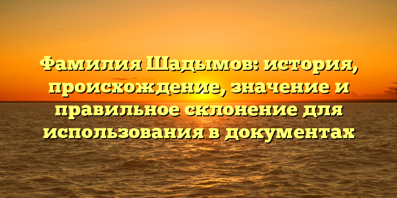 Фамилия Шадымов: история, происхождение, значение и правильное склонение для использования в документах