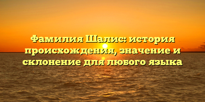 Фамилия Шалис: история происхождения, значение и склонение для любого языка